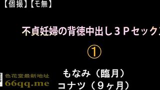 FC2PPV 1042690 【個撮】【モ無】不貞妊婦の背徳中出し３Ｐセックス！①　もなみ（臨月）＆コナツ（９ヶ月） jav
